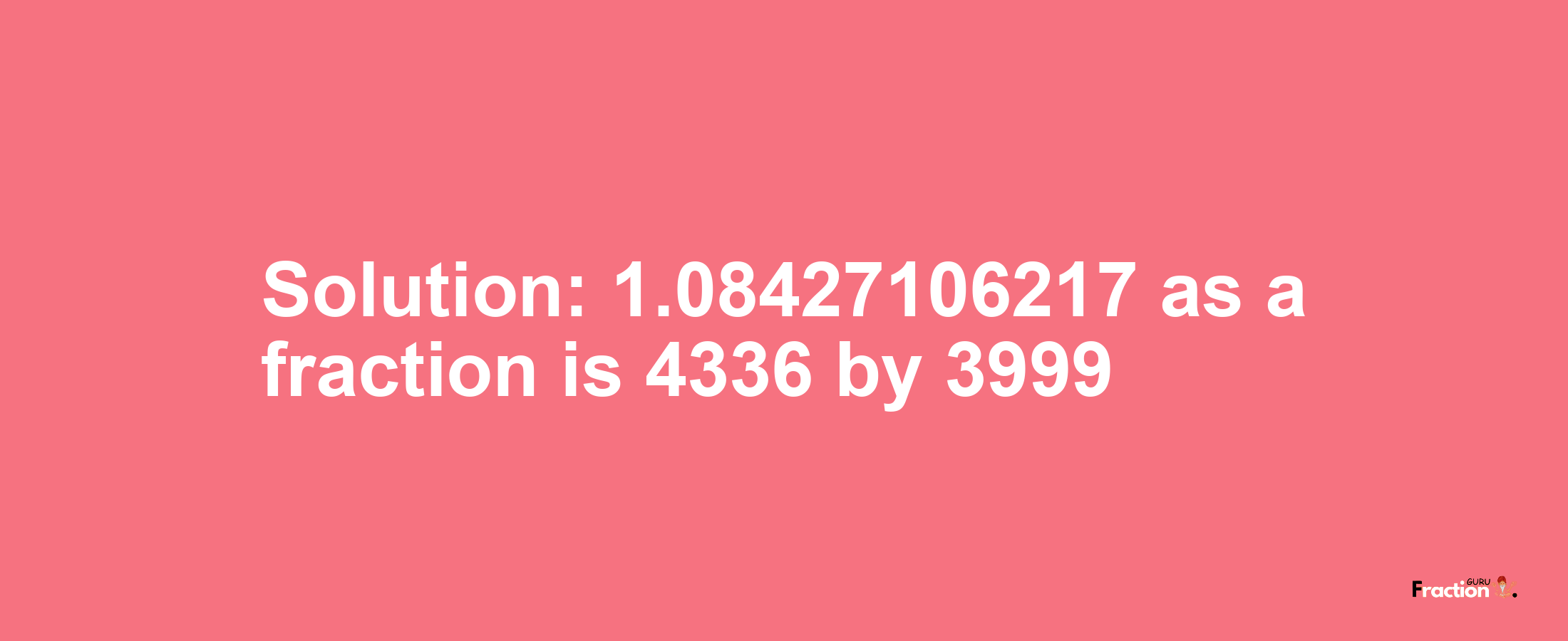 Solution:1.08427106217 as a fraction is 4336/3999